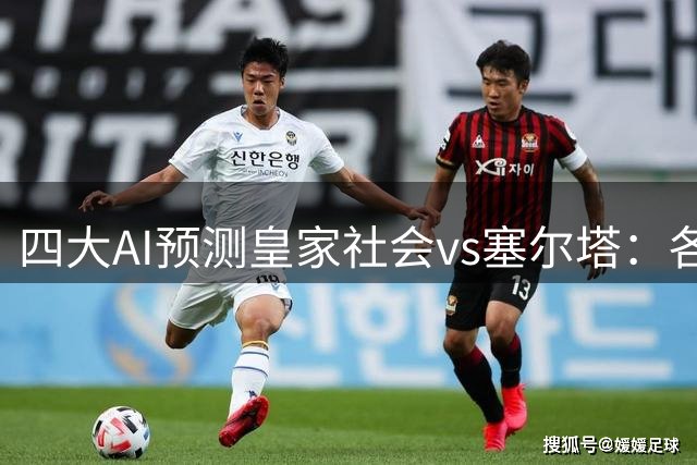 四大AI预测皇家社会vs塞尔塔：各家一致认为主队小胜