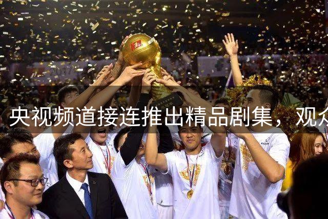 央视频道接连推出精品剧集，观众面临追剧选择
