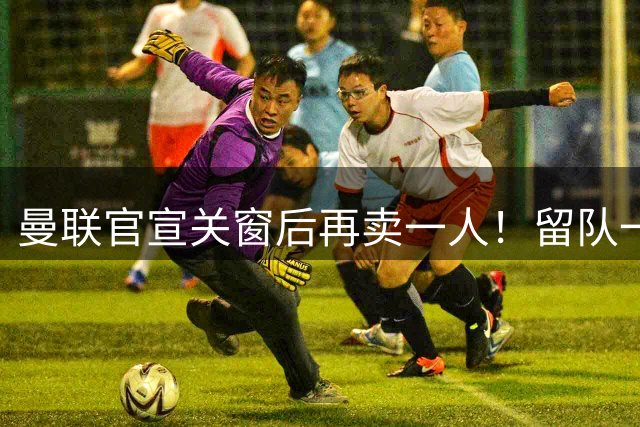 曼联官宣关窗后再卖一人！留队一年反而贬值，本可去意甲西甲如今打乙级